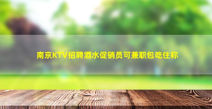 南京KTV招聘酒水促销员可兼职包吃住称