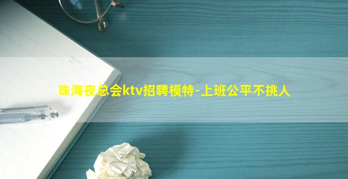 珠海夜总会ktv招聘模特-上班公平不挑人