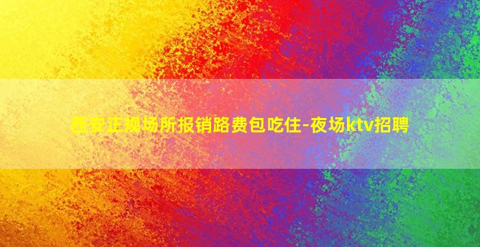 西安正规场所报销路费包吃住-夜场ktv招聘